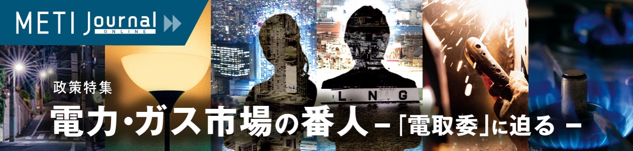 政策特集 電力・ガス市場の番人 「電取委」に迫る